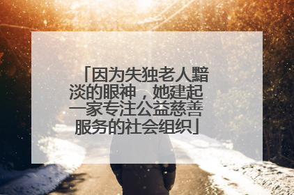 因为失独老人黯淡的眼神，她建起一家专注公益慈善服务的社会组织